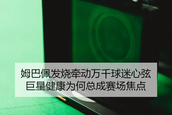 姆巴佩发烧牵动万千球迷心弦 巨星健康为何总成赛场焦点